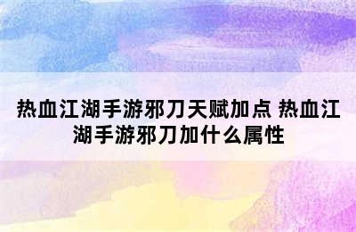 热血江湖手游邪刀天赋加点 热血江湖手游邪刀加什么属性